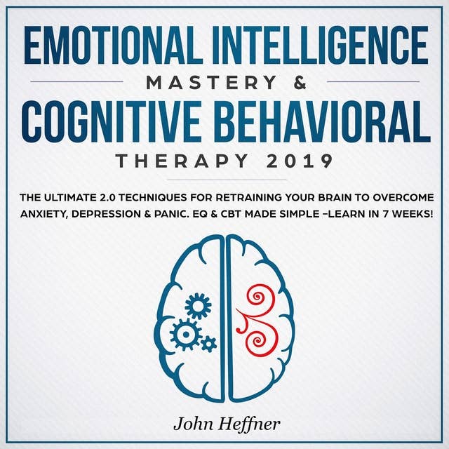 Emotional Intelligence Mastery & Cognitive Behavioral Therapy 2019: The Ultimate 2.0 Techniques for Retraining Your Brain to Overcome Anxiety, Depression & Panic