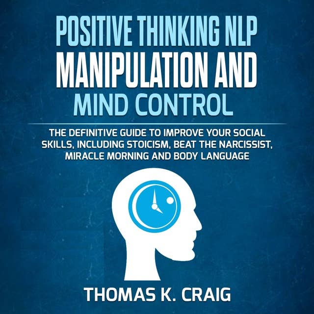 Positive Thinking, NLP Manipulation and Mind Control: The definitive Guide to Improve your social skills, including Stoicism, Beat the Narcissist, Miracle morning and Body Language