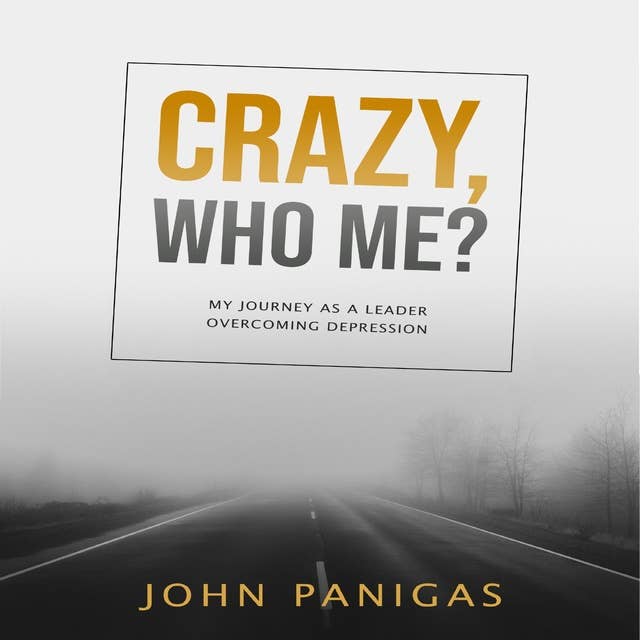 Crazy, Who Me? My Journey as a Leader Overcoming Depression
