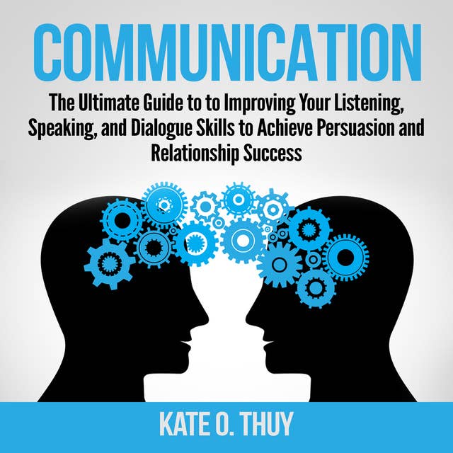Communication: The Ultimate Guide to to Improving Your Listening, Speaking, and Dialogue Skills to Achieve Persuasion and Relationship Success
