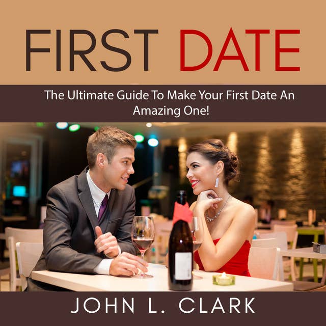 First Date: The Ultimate Guide To Make Your First Date An Amazing One!