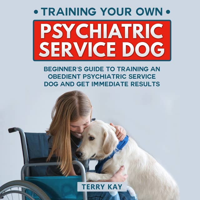 Service Dog: Training Your Own Psychiatric Service Dog: Beginner's Guide to Training an Obedient Psychiatric Service Dog and Get Immediate Results, (Book 1)