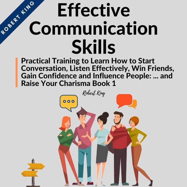 Effective Communication Skills: Practical Training to Learn How to Start Conversation, Listen Effectively, Win Friends, Gain Confidence and Influence People and Raise Your Charisma