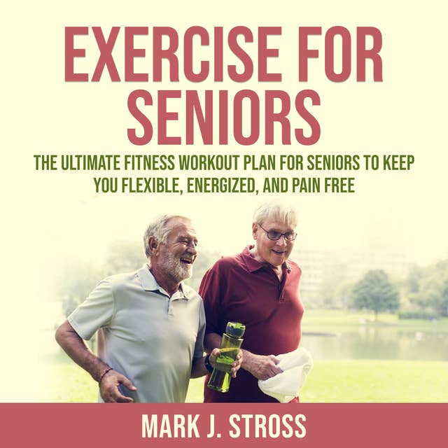 Exercise for Seniors: The Ultimate Fitness Workout Plan for Seniors to Keep You Flexible, Energized, and Pain Free