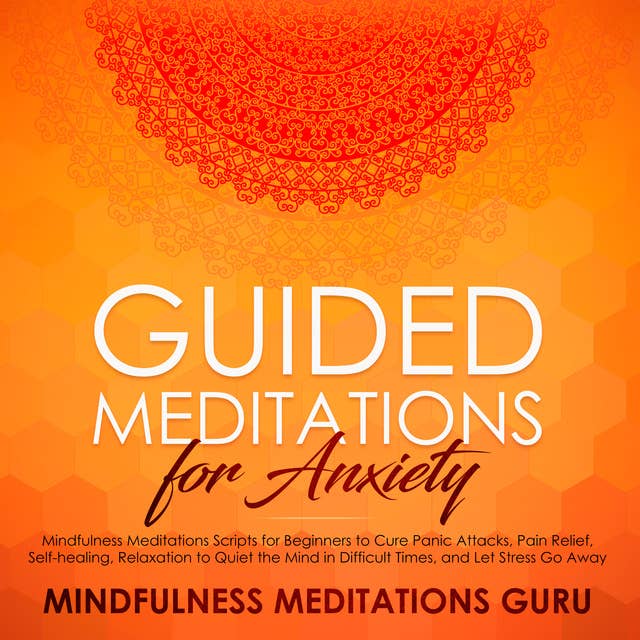 Guided Meditations for Anxiety: Mindfulness Meditations Scripts for Beginners to Cure Panic Attacks, Pain Relief, Self-healing, Relaxation to Quiet the Mind in Difficult Times, and Let Stress Go Away