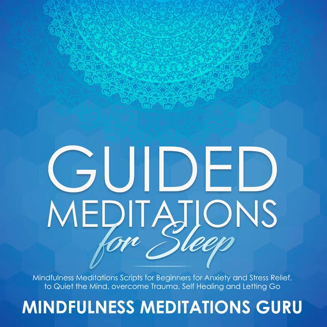 Guided Meditations for Sleep: Mindfulness Meditations Scripts for Beginners for Anxiety and Stress Relief, to Quiet the Mind, overcome Trauma, Self Healing and Letting Go