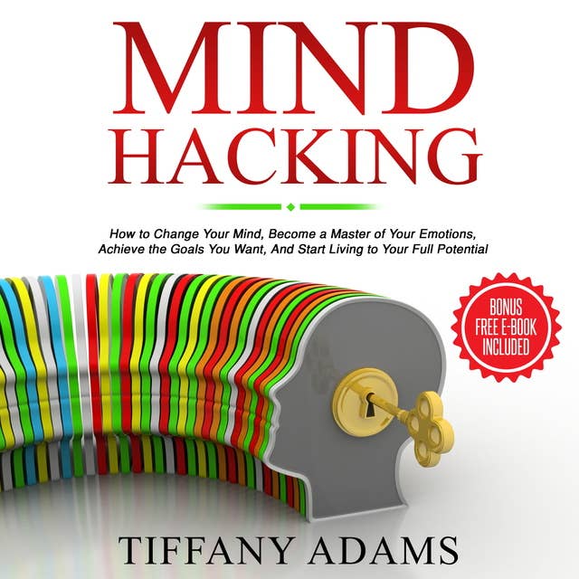 Mind Hacking: How to Change Your Mind, Become a Master of Your Emotions, Achieve the Goals You Want, & Start Living to Your Full Potential