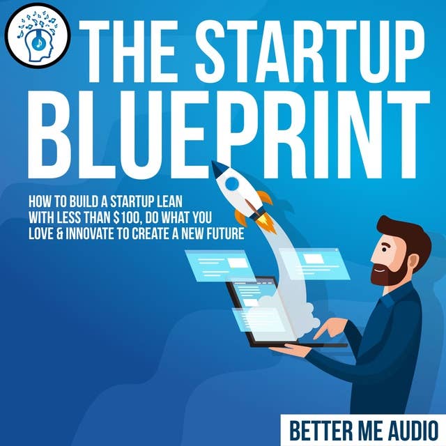 The Startup Blueprint: How to Build A Startup Lean With Less Than $100, Do What You Love & Innovate to Create A New Future
