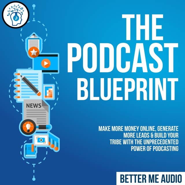 The Podcast Blueprint: Make More Money Online, Generate More Leads & Build Your Tribe with the Unprecedented Power of Podcasting
