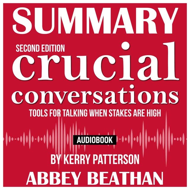 Summary of: Crucial Conversations – Tools for Talking When Stakes Are High, Second Edition by Kerry Patterson