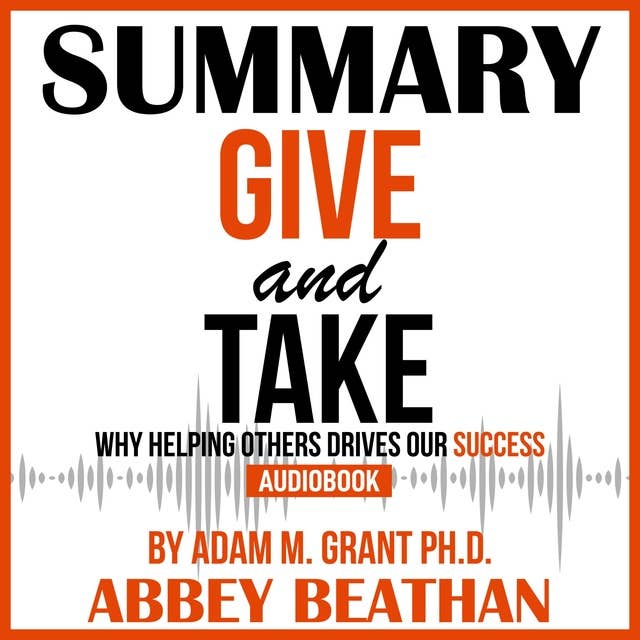 Summary of Give and Take: Why Helping Others Drives Our Success by Adam M. Grant Ph.D.