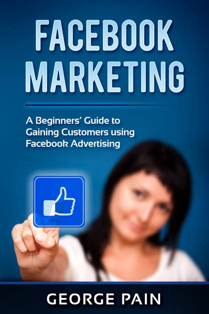 Facebook Marketing: A Beginners’ Guide to Gaining Customers using Facebook Advertising
