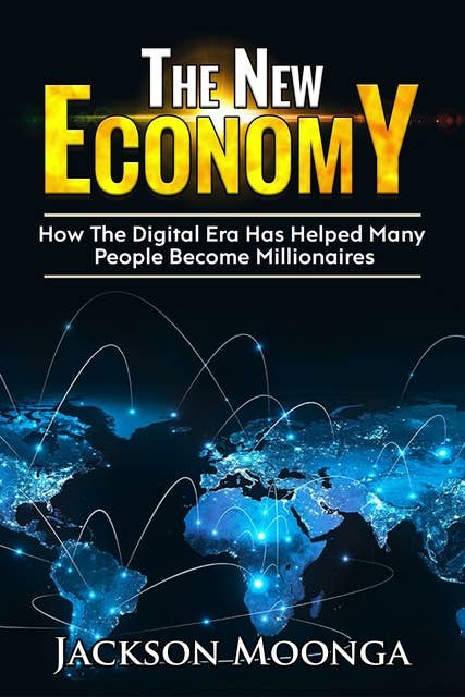 The New Economy: How The Digital Era Has Helped Many People become Millionaires: How the Digital Era has helped many people become millionaires!