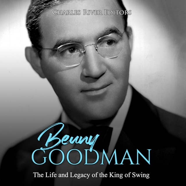 Benny Goodman: The Life and Legacy of the King of Swing
