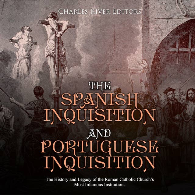 The Spanish Inquisition and Portuguese Inquisition: The History and Legacy of the Roman Catholic Church’s Most Infamous Institutions