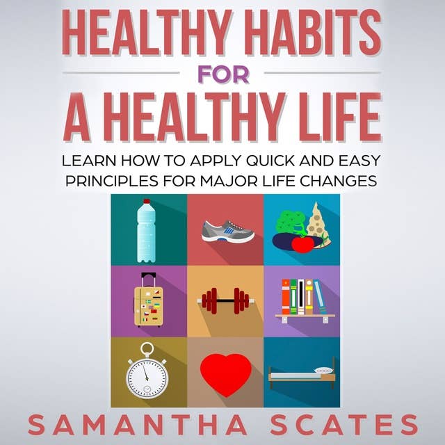 Healthy Habits for a Healthy Life: Learn How to Apply Quick and Easy Principles for Major Life Changes