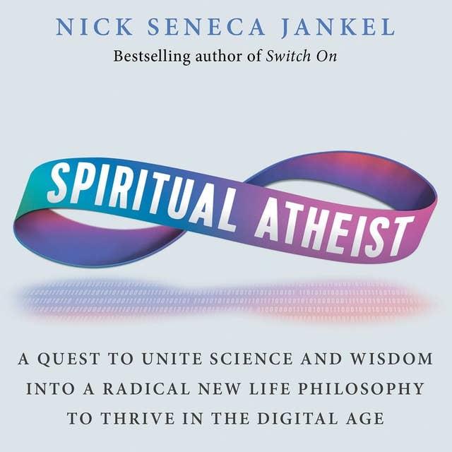 Spiritual Atheist: A Quest To Unite Science & Wisdom Into A Radical New Life Philosophy To Thrive In The Digital Age