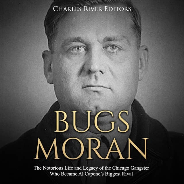 Bugs Moran: The Notorious Life and Legacy of the Chicago Gangster Who Became Al Capone’s Biggest Rival