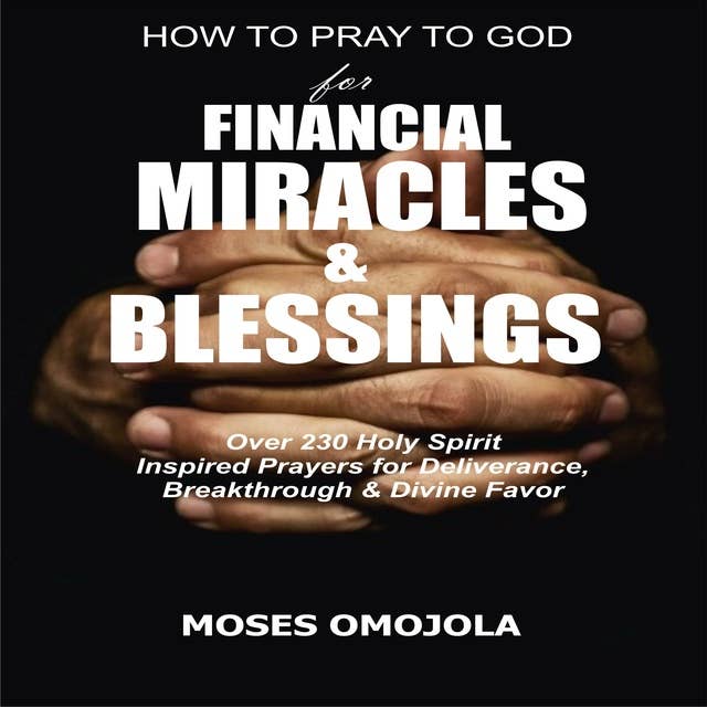 How To Pray To God For Financial Miracles And Blessings: Over 230 Holy Spirit Inspired Prayers for Deliverance, Breakthrough & Divine Favor