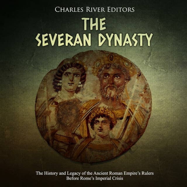 The Severan Dynasty: The History and Legacy of the Ancient Roman Empire’s Rulers Before Rome’s Imperial Crisis