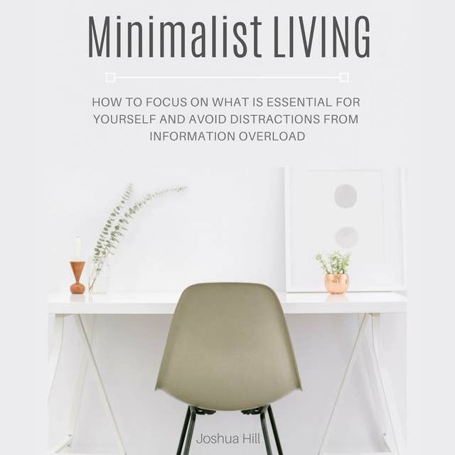 Minimalist Living: How to Focus on What Is Essential for Yourself and Avoid Distractions From Information Overload
