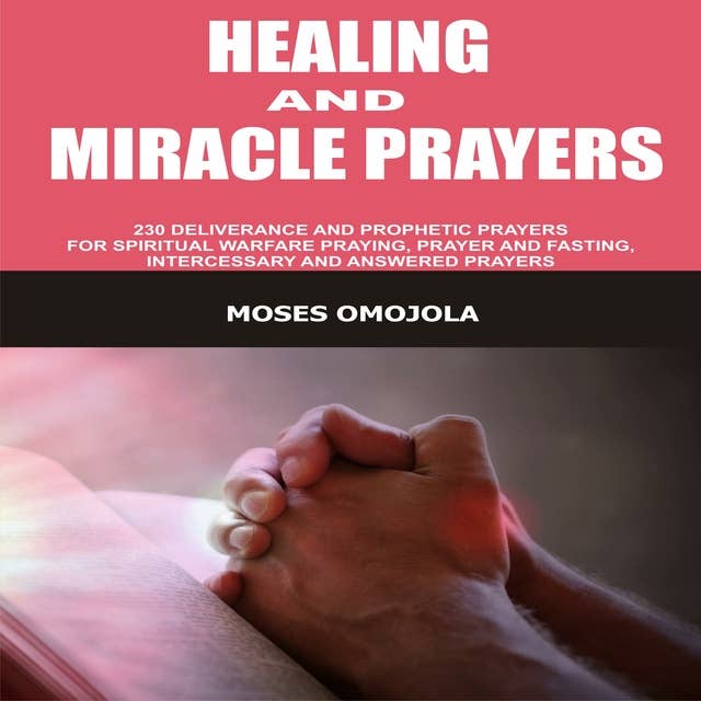 Healing And Miracle Prayers: 230 Deliverance And Prophetic Prayers For Spiritual Warfare Praying, Prayer And Fasting, Intercessory And Answered Prayers