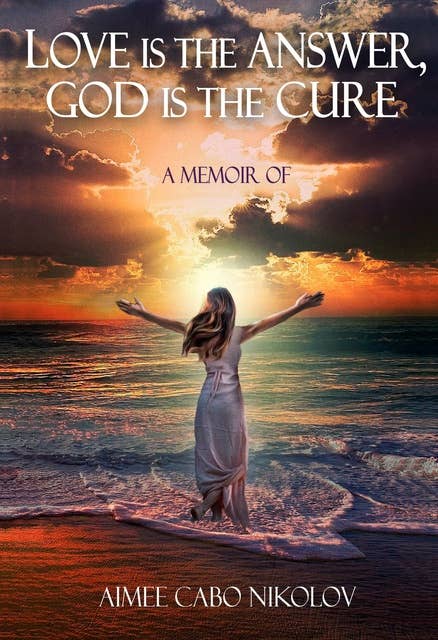 Love is the Answer, God is the Cure: A Memoir: An honest testimony of a shocking and inspirational life story