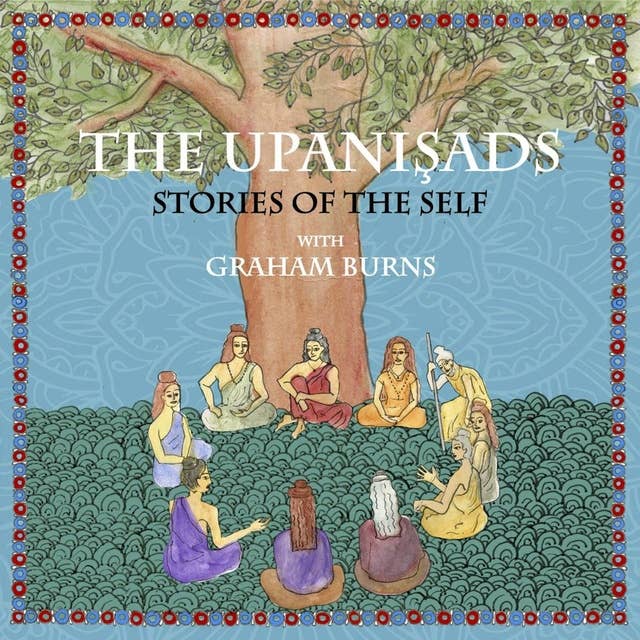 The Upanishads: Stories of the Self with Graham Burns: Stories of the Self with Graham Burns