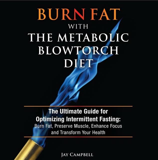Burn Fat with The Metabolic Blowtorch Diet: The Ultimate Guide for Optimizing Intermittent Fasting: Burn Fat, Preserve Muscle, Enhance Focus and Transform Your Health