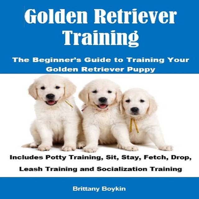 Golden Retriever Training: The Beginner’s Guide to Training Your Golden Retriever Puppy