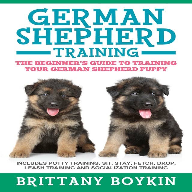 German Shepherd Training: The Beginner's Guide to Training Your German Shepherd Puppy: Includes Potty Training, Sit, Stay, Fetch, Drop, Leash Training and Socialization Training 