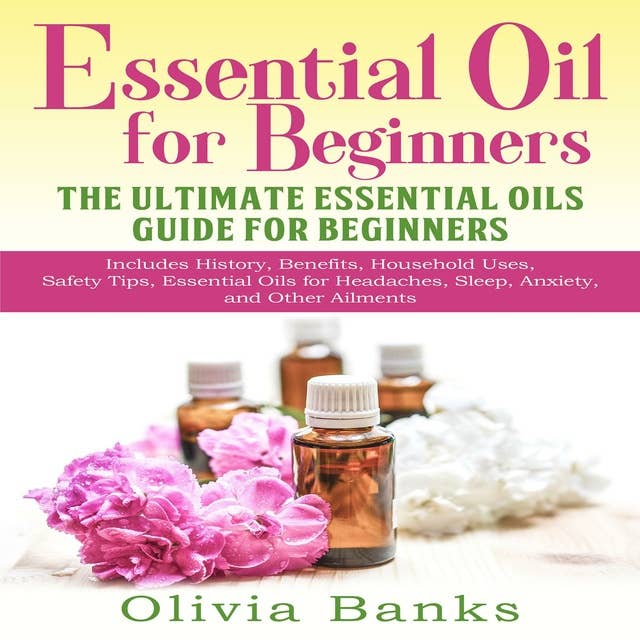 Essential Oil for Beginners: The Ultimate Essential Oils Guide for Beginners: Includes History, Benefits, Household Uses, Safety Tips, Essential Oils for Headaches, Sleep, Anxiety, and Other Ailments