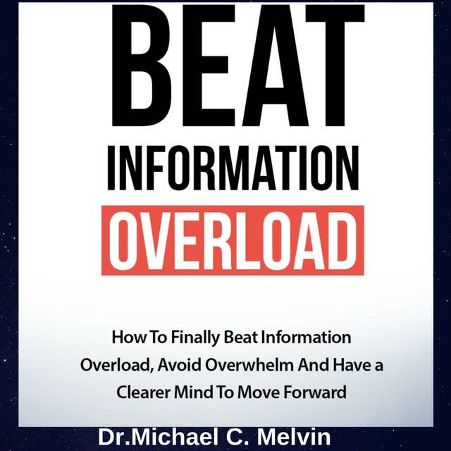 Beat Information Overload: How to Finally Beat Information Overload, Avoid Overwhelm And Have a Clearer Mind To Move Forward