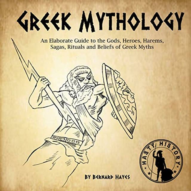 Greek Mythology: An Elaborate Guide to the Gods, Heroes, Harems, Sagas, Rituals and Beliefs of Greek Myths