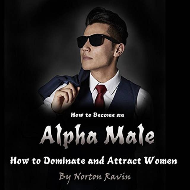 How to Become an Alpha Male: How to Dominate and Attract Women 