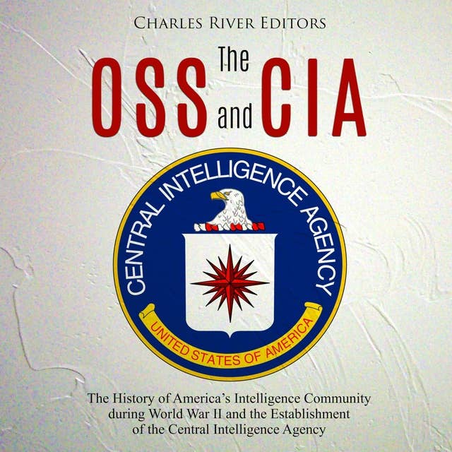 The OSS and CIA: The History of America’s Intelligence Community during World War II and the Establishment of the Central Intelligence Agency