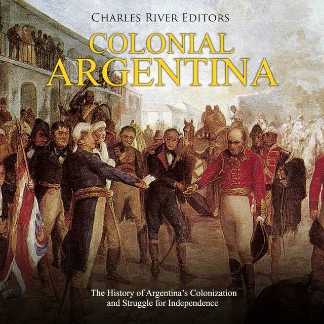 Colonial Argentina: The History of Argentina’s Colonization and Struggle for Independence