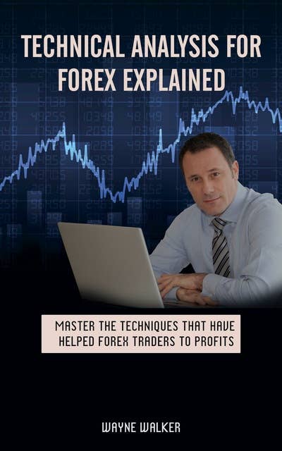 Technical Analysis for Forex Explained: Master The Techniques That Have Helped Forex Traders To Profits