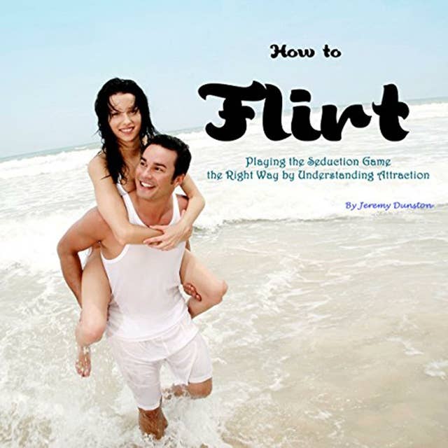 How to Flirt: Playing the Seduction Game the Right Way by Understanding Attraction