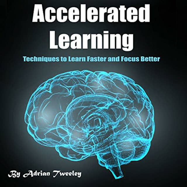 Accelerated Learning: Techniques to Learn Faster and Focus Better