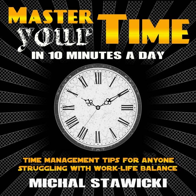 Master Your Time in 10 Minutes a Day: Time Management Tips for Anyone Struggling With Work-Life Balance