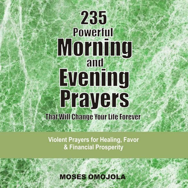 235 Powerful Morning And Evening Prayers That Will Change Your Life Forever: Violent Prayers for Healing, Favor and Financial Prosperity