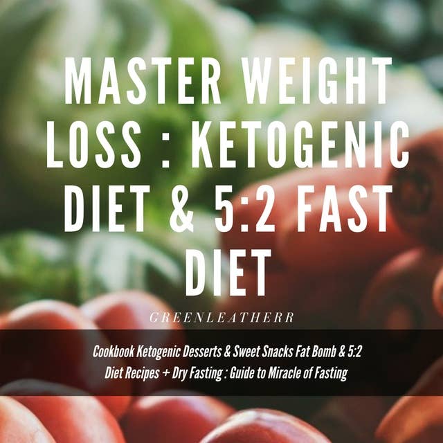 Master Weight Loss : Ketogenic Diet & 5:2 Fast Diet Cookbook Ketogenic Desserts & Sweet Snacks Fat Bomb & 5:2 Diet Recipes + Dry Fasting : Guide to Miracle of Fasting