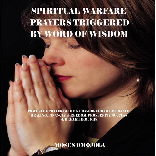 Spiritual Warfare Prayers Triggered By Word Of Wisdom: Powerful Prayer Guide & Prayers for Deliverance, Healing, Financial Freedom, Prosperity, Success & Breakthroughs