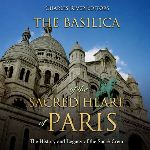 The Basilica of the Sacréd Heart of Paris: The History and Legacy of the Sacré-Cœur