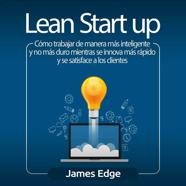 Lean Startup: Cómo trabajar de manera más inteligente y no más duro mientras se innova más rápido y se satisface a los clientes