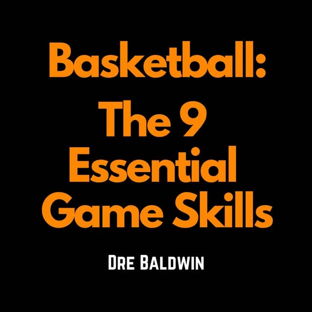 Basketball: The 9 Essential Game Skills: Learn The Basic Skills You Need To Be The Best Possible Basketball Player