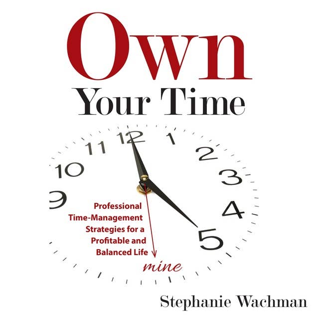 Own Your Time: Professional Time-Management Strategies for a Profitable and Balanced Life