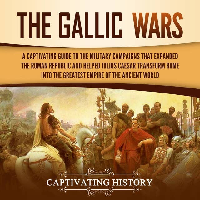 Gallic Wars, The: A Captivating Guide to the Military Campaigns that Expanded the Roman Republic and Helped Julius Caesar Transform Rome into the Greatest Empire of the Ancient World