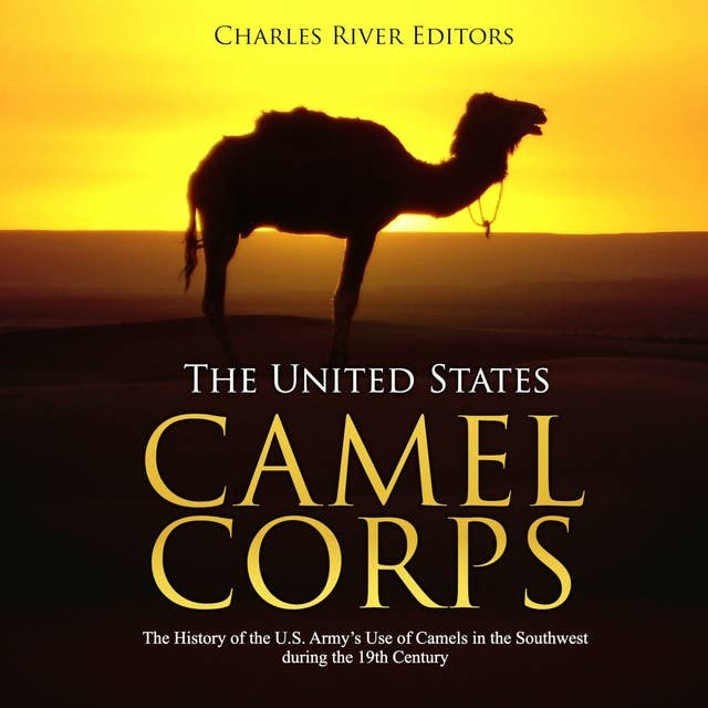 The United States Camel Corps: The History of the U.S. Army's Use of Camels in the Southwest during the 19th Century